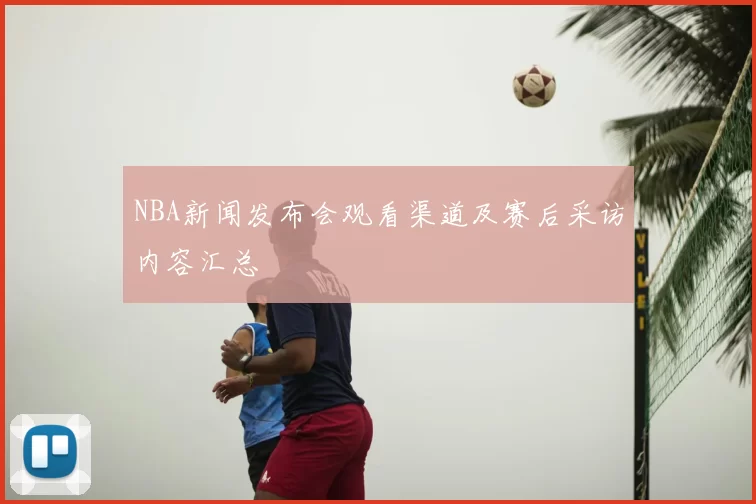 NBA新闻发布会观看渠道及赛后采访内容汇总