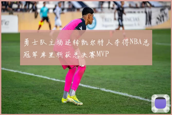 勇士队主场逆转凯尔特人夺得NBA总冠军库里斩获总决赛MVP
