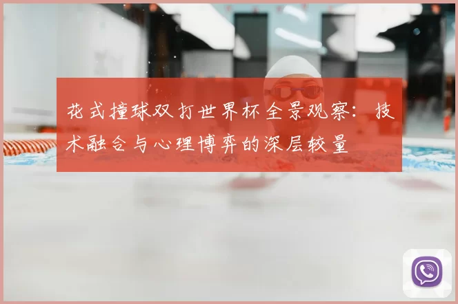花式撞球双打世界杯全景观察:技术融合与心理博弈的深层较量