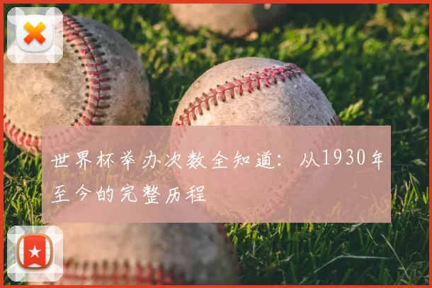 世界杯举办次数全知道：从1930年至今的完整历程
