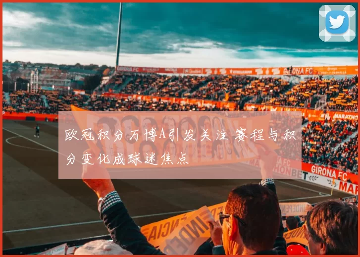欧冠积分万博A引发关注 赛程与积分变化成球迷焦点