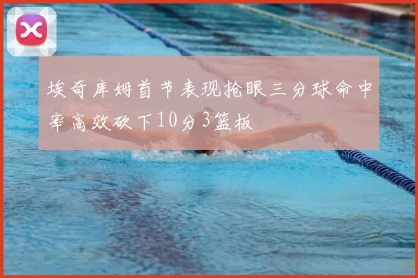 埃奇库姆首节表现抢眼三分球命中率高效砍下10分3篮板
