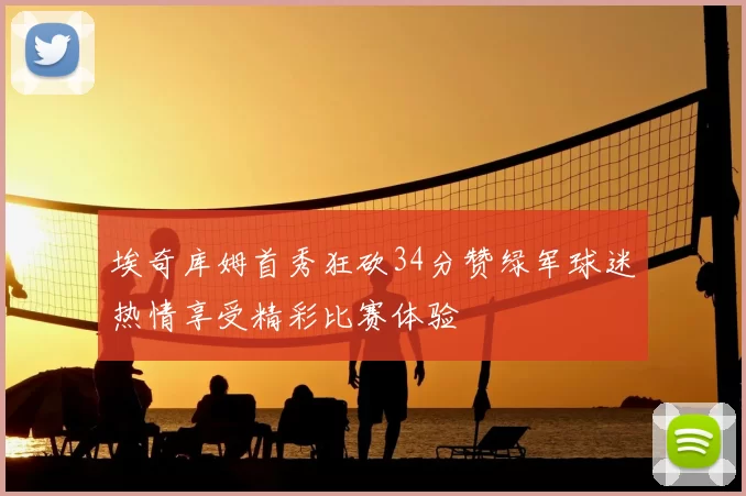 埃奇库姆首秀狂砍34分赞绿军球迷热情享受精彩比赛体验