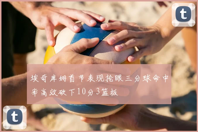 埃奇库姆首节表现抢眼三分球命中率高效砍下10分3篮板