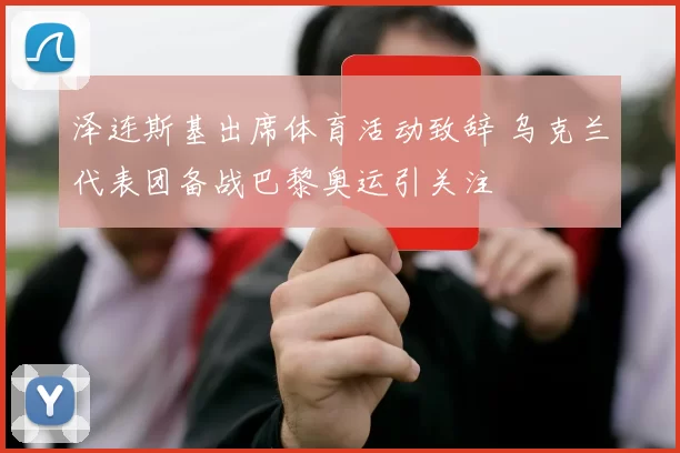 泽连斯基出席体育活动致辞 乌克兰代表团备战巴黎奥运引关注