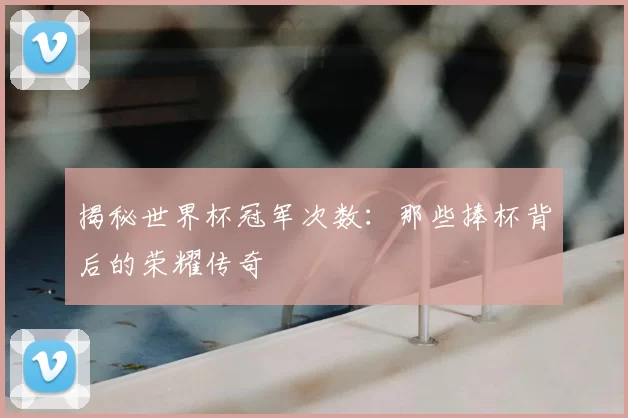 揭秘世界杯冠军次数:那些捧杯背后的荣耀传奇