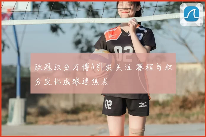 欧冠积分万博A引发关注 赛程与积分变化成球迷焦点